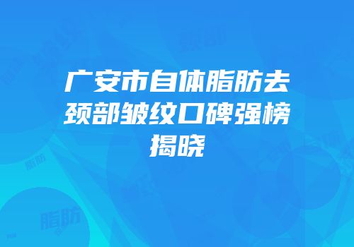 广安市自体脂肪去颈部皱纹口碑强榜揭晓