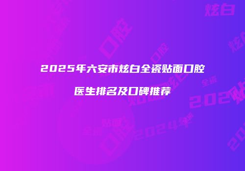 2025年六安市炫白全瓷贴面口腔医生排名及口碑推荐
