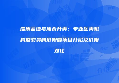 淄博莲池与沐希升美：专业医美机构唇裂鼻畸形修复项目介绍及价格对比