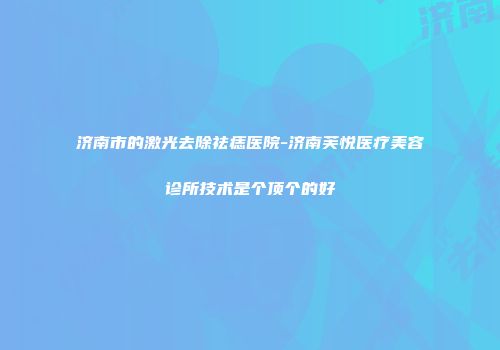 济南市的激光去除祛痣医院-济南芙悦医疗美容诊所技术是个顶个的好