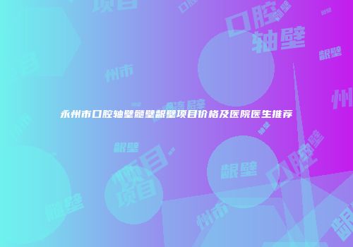 永州市口腔轴壁髓壁龈壁项目价格及医院医生推荐