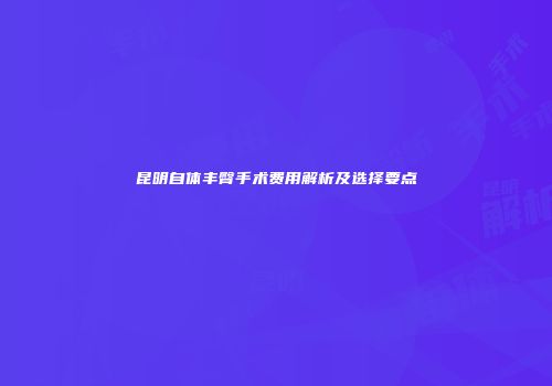 昆明自体丰臀手术费用解析及选择要点