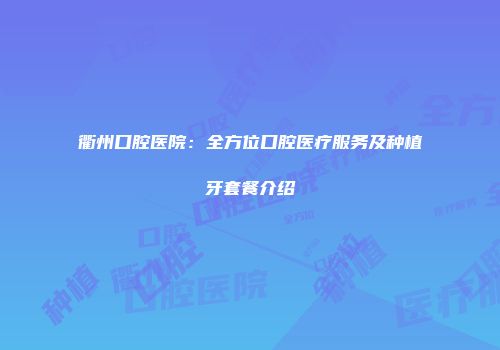 衢州口腔医院：全方位口腔医疗服务及种植牙套餐介绍