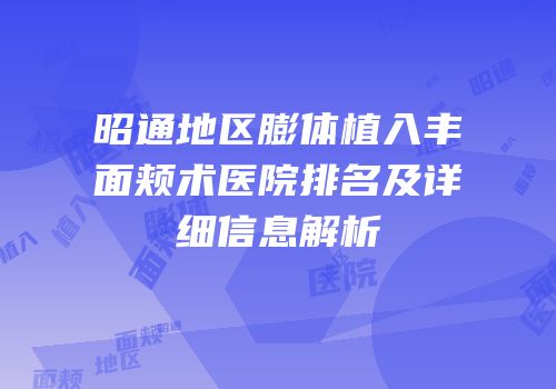 昭通地区膨体植入丰面颊术医院排名及详细信息解析