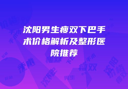 沈阳男生瘦双下巴手术价格解析及整形医院推荐