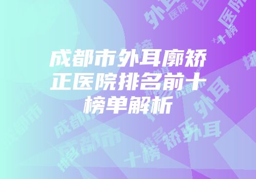成都市外耳廓矫正医院排名前十榜单解析