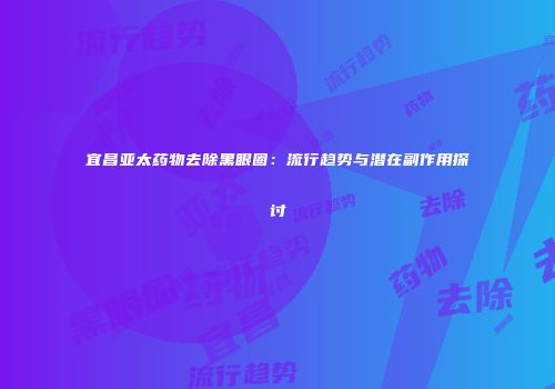 宜昌亚太药物去除黑眼圈：流行趋势与潜在副作用探讨