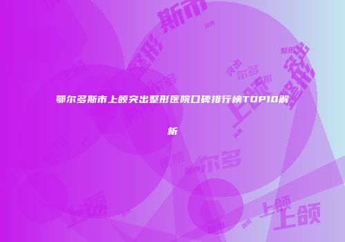 鄂尔多斯市上颌突出整形医院口碑排行榜TOP10解析