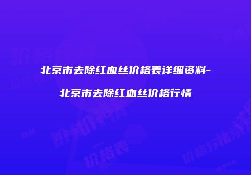 北京市去除红血丝价格表详细资料-北京市去除红血丝价格行情