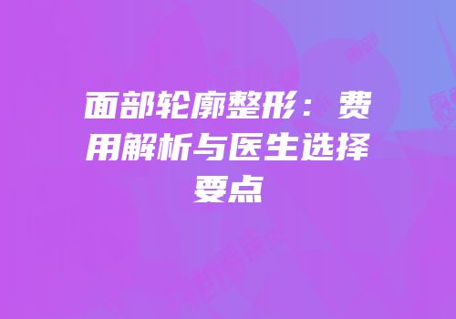 面部轮廓整形：费用解析与医生选择要点