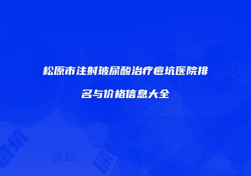 松原市注射玻尿酸治疗痘坑医院排名与价格信息大全