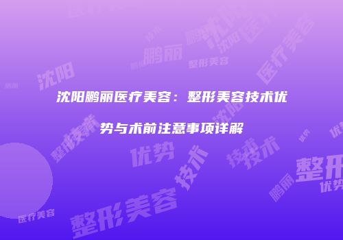 沈阳鹏丽医疗美容：整形美容技术优势与术前注意事项详解