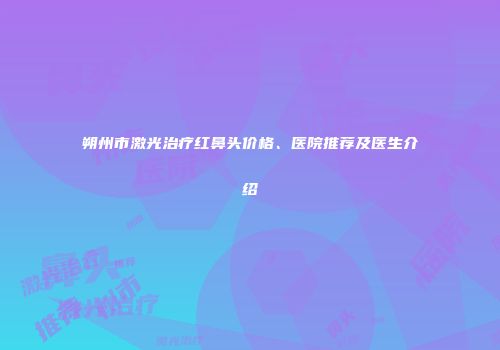 朔州市激光治疗红鼻头价格、医院推荐及医生介绍