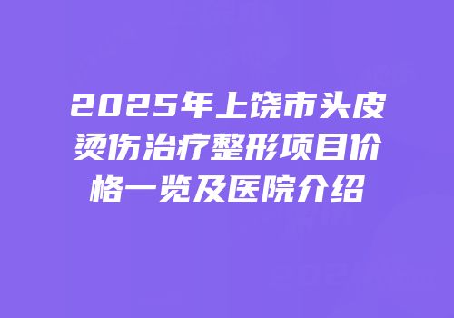 2025年上饶市头皮烫伤治疗整形项目价格一览及医院介绍