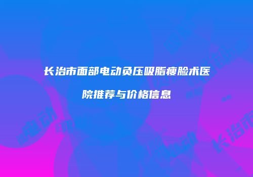 长治市面部电动负压吸脂瘦脸术医院推荐与价格信息