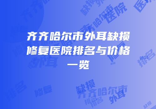 齐齐哈尔市外耳缺损修复医院排名与价格一览