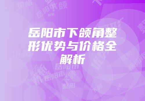 岳阳市下颌角整形优势与价格全解析