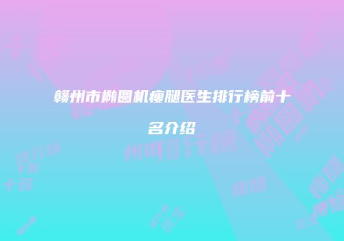 赣州市椭圆机瘦腿医生排行榜前十名介绍