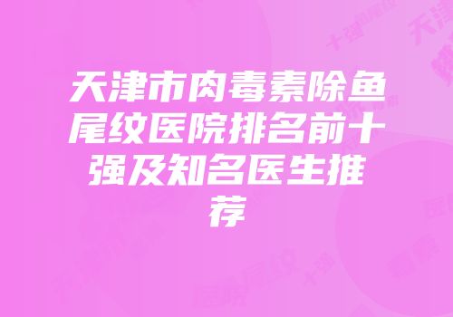 天津市肉毒素除鱼尾纹医院排名前十强及知名医生推荐