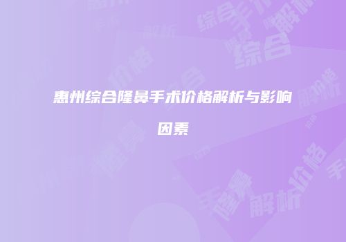 惠州综合隆鼻手术价格解析与影响因素