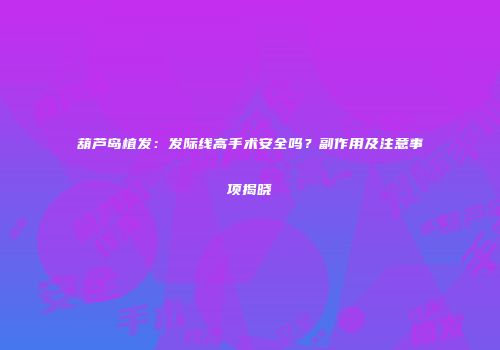 葫芦岛植发：发际线高手术安全吗？副作用及注意事项揭晓