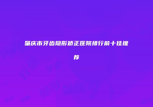 肇庆市牙齿隐形矫正医院排行前十佳推荐