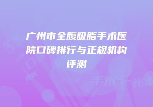 广州市全腹吸脂手术医院口碑排行与正规机构评测