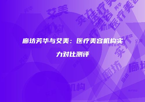 廊坊芳华与艾美：医疗美容机构实力对比测评
