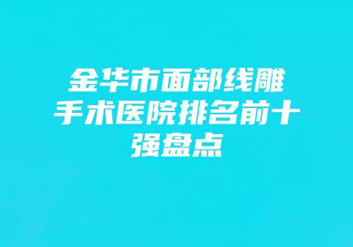 金华市面部线雕手术医院排名前十强盘点