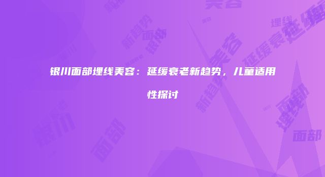 银川面部埋线美容：延缓衰老新趋势，儿童适用性探讨