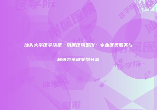 汕头大学医学院第一附属医院整形：专业医美服务与热玛吉紧肤案例分享
