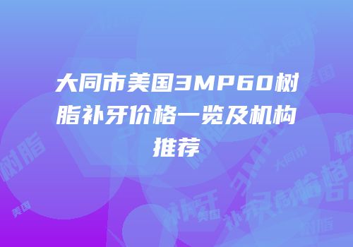 大同市美国3MP60树脂补牙价格一览及机构推荐