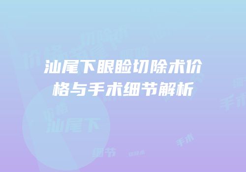 汕尾下眼睑切除术价格与手术细节解析
