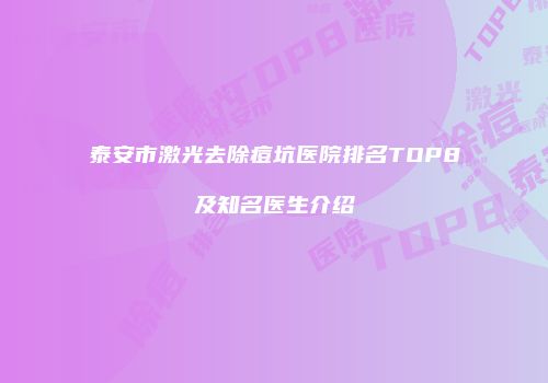 泰安市激光去除痘坑医院排名TOP8及知名医生介绍