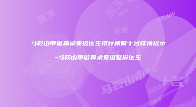 马鞍山市做鼻梁变挺医生排行榜前十名详情提示-马鞍山市做鼻梁变挺整形医生