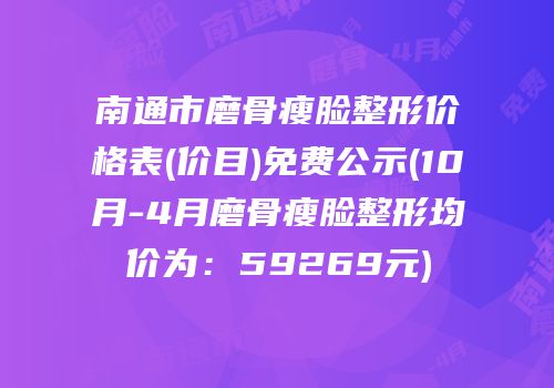 南通市磨骨瘦脸整形价格表(价目)免费公示(10月-4月磨骨瘦脸整形均价为：59269元)