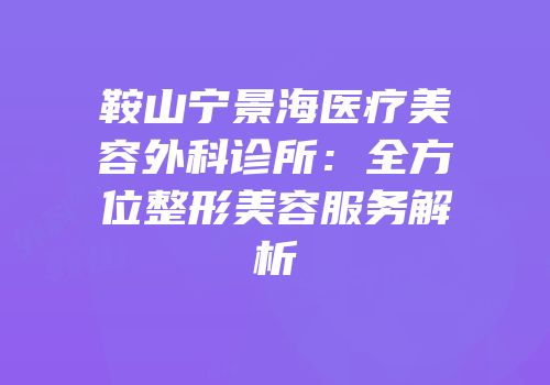 鞍山宁景海医疗美容外科诊所：全方位整形美容服务解析