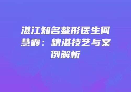 湛江知名整形医生何慧霞：精湛技艺与案例解析