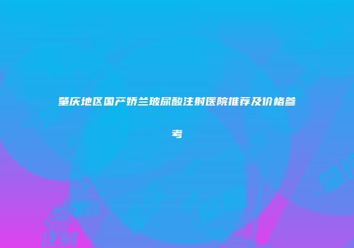 肇庆地区国产娇兰玻尿酸注射医院推荐及价格参考
