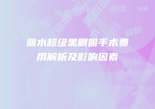 丽水超级黑眼圈手术费用解析及影响因素