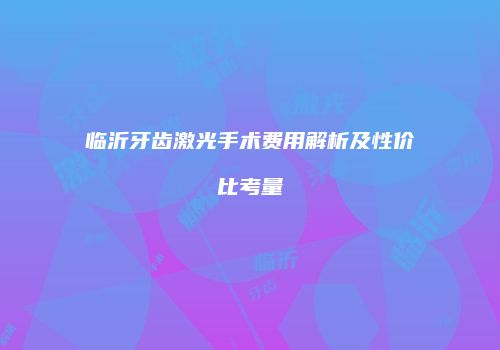 临沂牙齿激光手术费用解析及性价比考量