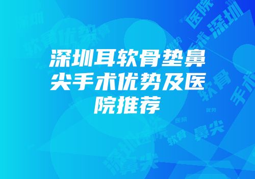 深圳耳软骨垫鼻尖手术优势及医院推荐