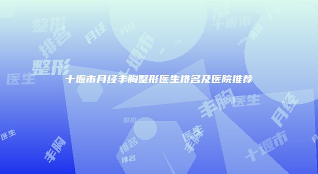 十堰市月经丰胸整形医生排名及医院推荐