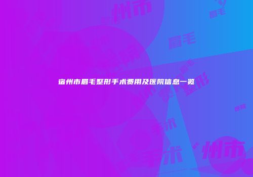 宿州市眉毛整形手术费用及医院信息一览