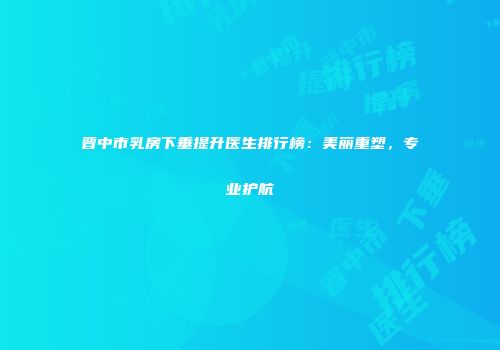 晋中市乳房下垂提升医生排行榜：美丽重塑，专业护航