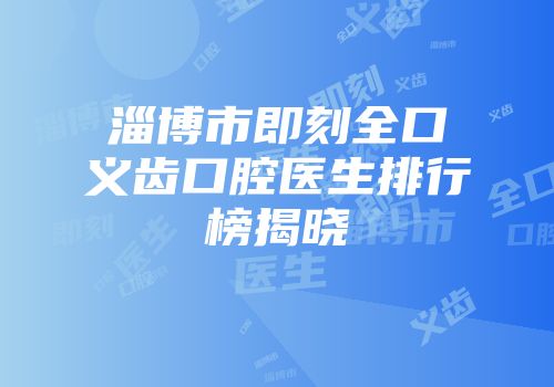淄博市即刻全口义齿口腔医生排行榜揭晓