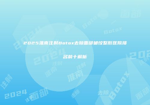 2025淮南注射Botox去除面部皱纹整形医院排名前十解析