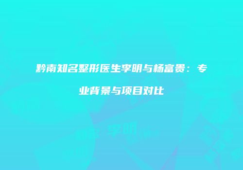 黔南知名整形医生李明与杨富贵：专业背景与项目对比