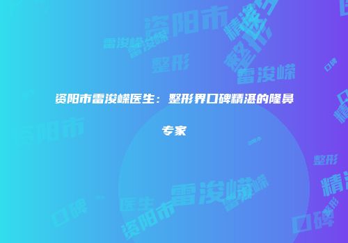 资阳市雷浚嵘医生：整形界口碑精湛的隆鼻专家