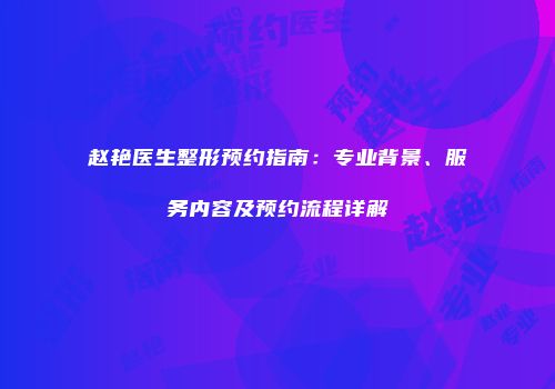 赵艳医生整形预约指南：专业背景、服务内容及预约流程详解